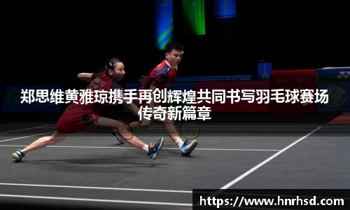 郑思维黄雅琼携手再创辉煌共同书写羽毛球赛场传奇新篇章