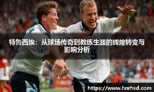 特鲁西埃：从球场传奇到教练生涯的辉煌转变与影响分析