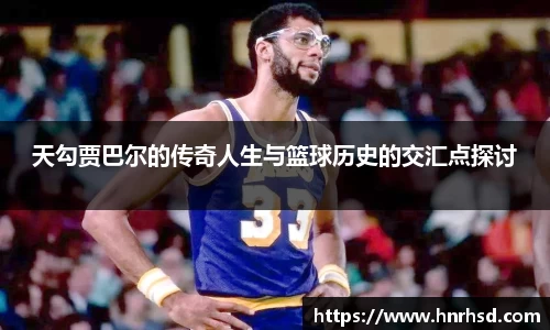 天勾贾巴尔的传奇人生与篮球历史的交汇点探讨